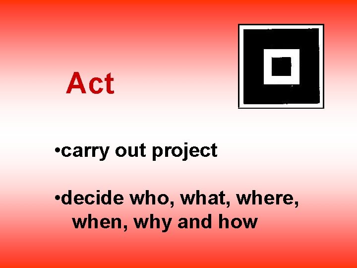 Act • carry out project • decide who, what, where, when, why and how