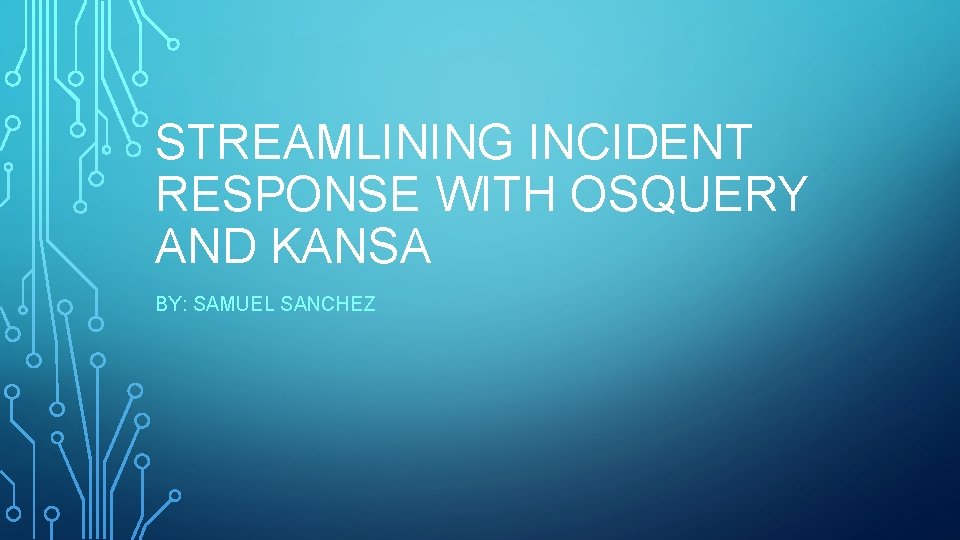 STREAMLINING INCIDENT RESPONSE WITH OSQUERY AND KANSA BY: SAMUEL SANCHEZ 