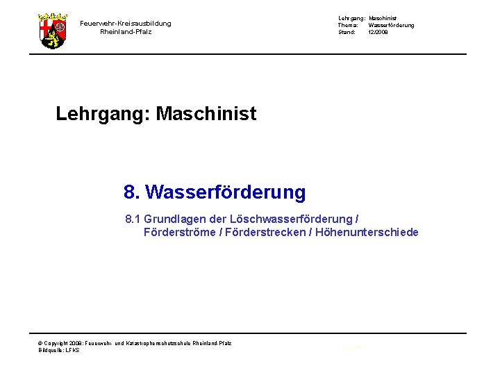 Feuerwehr-Kreisausbildung Rheinland-Pfalz Lehrgang: Maschinist Thema: Wasserförderung Stand: 12/2008 Lehrgang: Maschinist 8. Wasserförderung 8. 1
