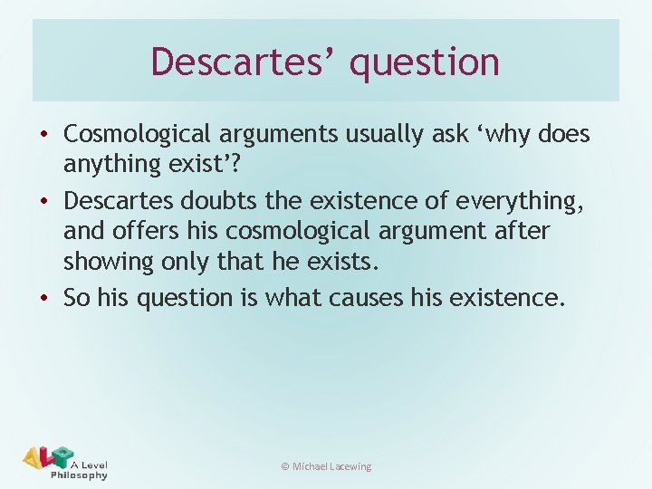 Descartes’ question • Cosmological arguments usually ask ‘why does anything exist’? • Descartes doubts