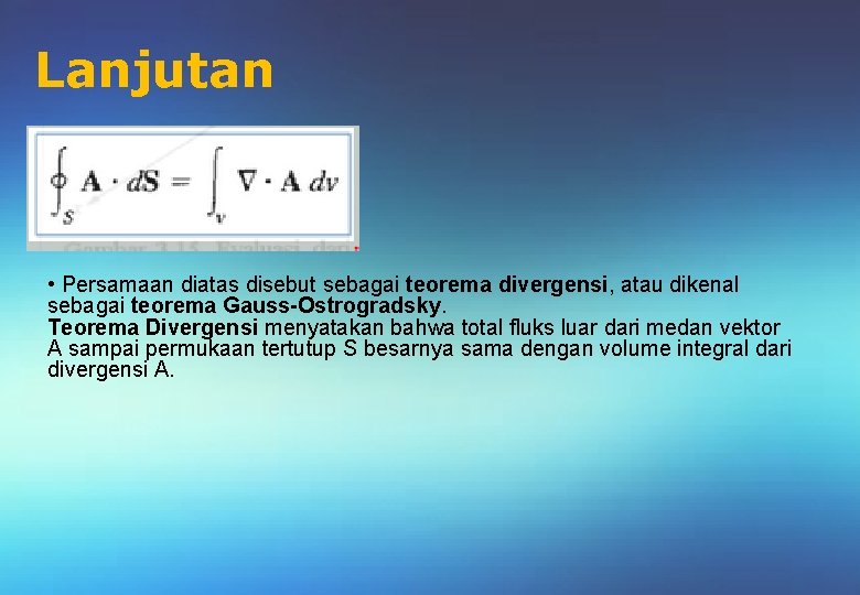 Lanjutan • Persamaan diatas disebut sebagai teorema divergensi, atau dikenal sebagai teorema Gauss-Ostrogradsky. Teorema