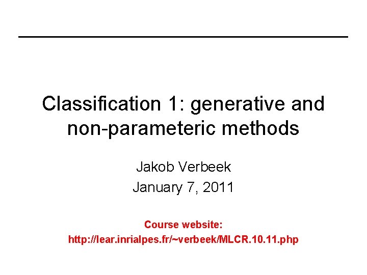 Classification 1: generative and non-parameteric methods Jakob Verbeek January 7, 2011 Course website: http: