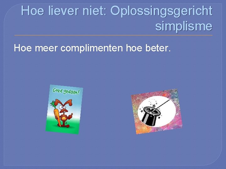 Hoe liever niet: Oplossingsgericht simplisme Hoe meer complimenten hoe beter. 