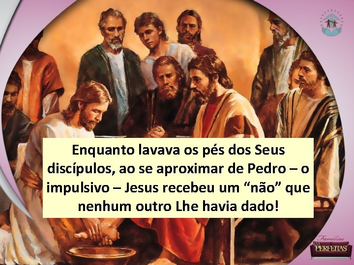Enquanto lavava os pés dos Seus discípulos, ao se aproximar de Pedro – o