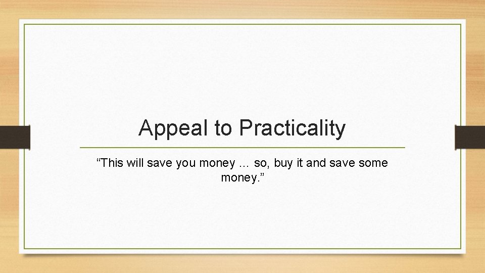 Appeal to Practicality “This will save you money … so, buy it and save