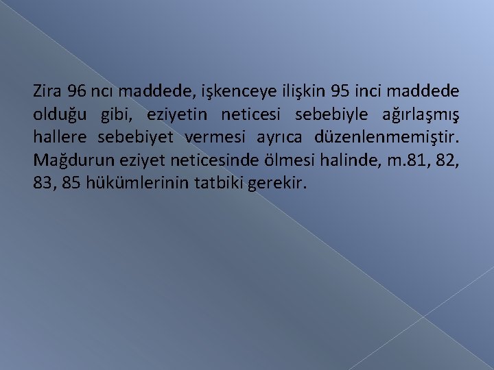 Zira 96 ncı maddede, işkenceye ilişkin 95 inci maddede olduğu gibi, eziyetin neticesi sebebiyle