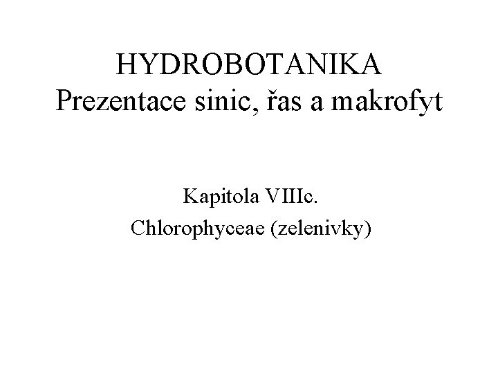 HYDROBOTANIKA Prezentace sinic, řas a makrofyt Kapitola VIIIc. Chlorophyceae (zelenivky) 