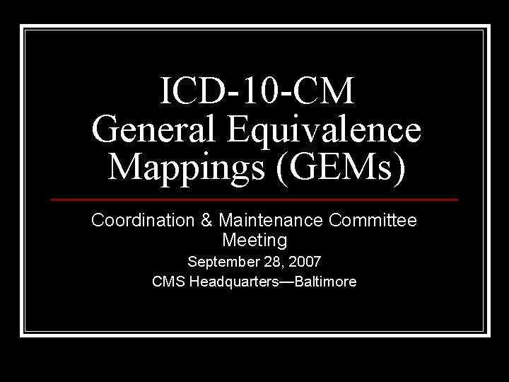 ICD-10 -CM General Equivalence Mappings (GEMs) Coordination & Maintenance Committee Meeting September 28, 2007 ICD-10 -CM General Equivalence Mappings (GEMs) Coordination & Maintenance Committee Meeting September 28, 2007