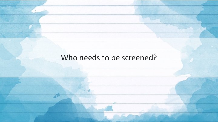 Who needs to be screened? 