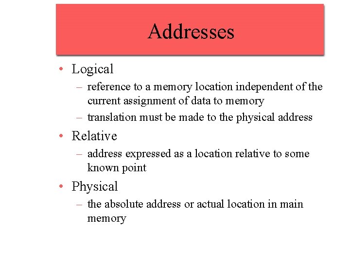 Addresses • Logical – reference to a memory location independent of the current assignment