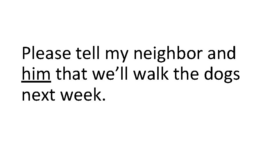 Please tell my neighbor and him that we’ll walk the dogs next week. 