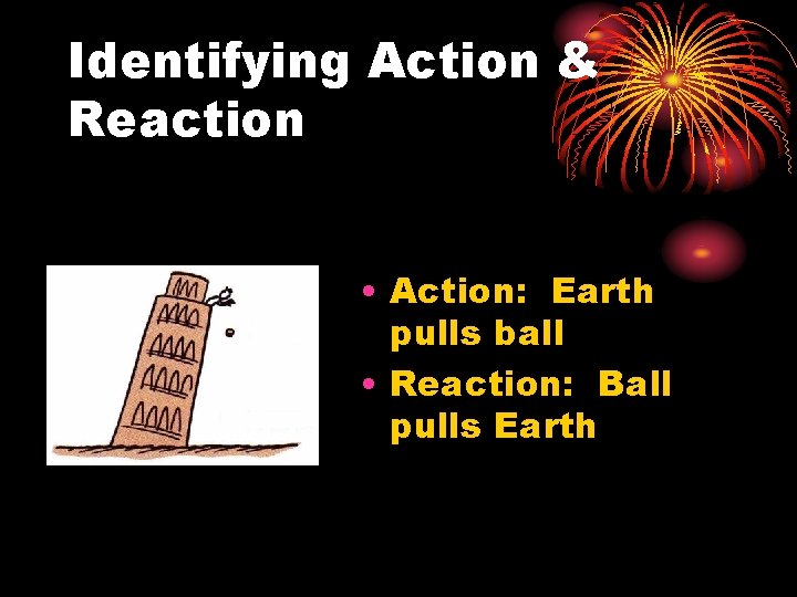 Identifying Action & Reaction • Action: Earth pulls ball • Reaction: Ball pulls Earth