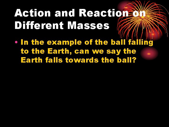 Action and Reaction on Different Masses • In the example of the ball falling