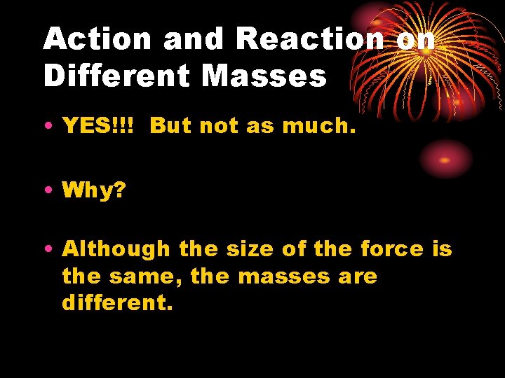 Action and Reaction on Different Masses • YES!!! But not as much. • Why?