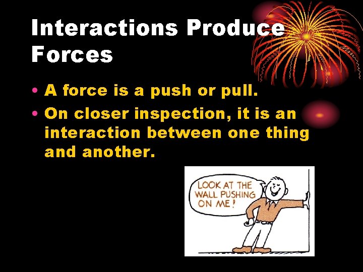 Interactions Produce Forces • A force is a push or pull. • On closer