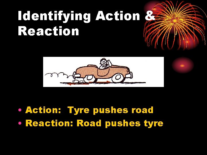 Identifying Action & Reaction • Action: Tyre pushes road • Reaction: Road pushes tyre