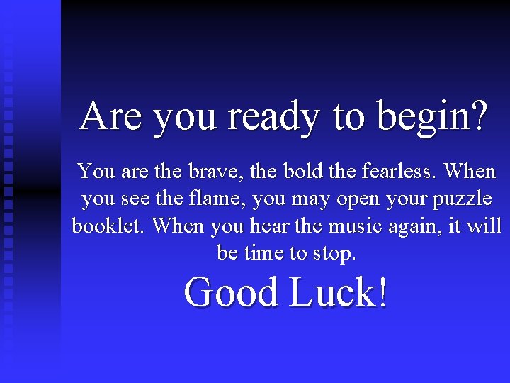 Are you ready to begin? You are the brave, the bold the fearless. When