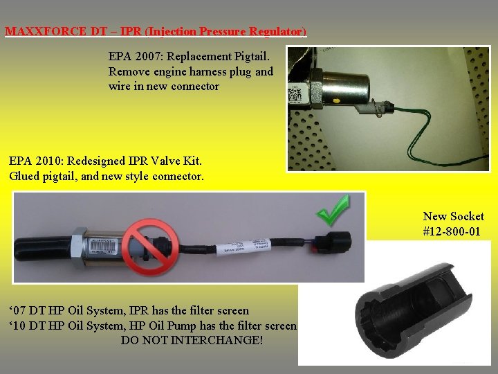 MAXXFORCE DT – IPR (Injection Pressure Regulator) EPA 2007: Replacement Pigtail. Remove engine harness MAXXFORCE DT – IPR (Injection Pressure Regulator) EPA 2007: Replacement Pigtail. Remove engine harness