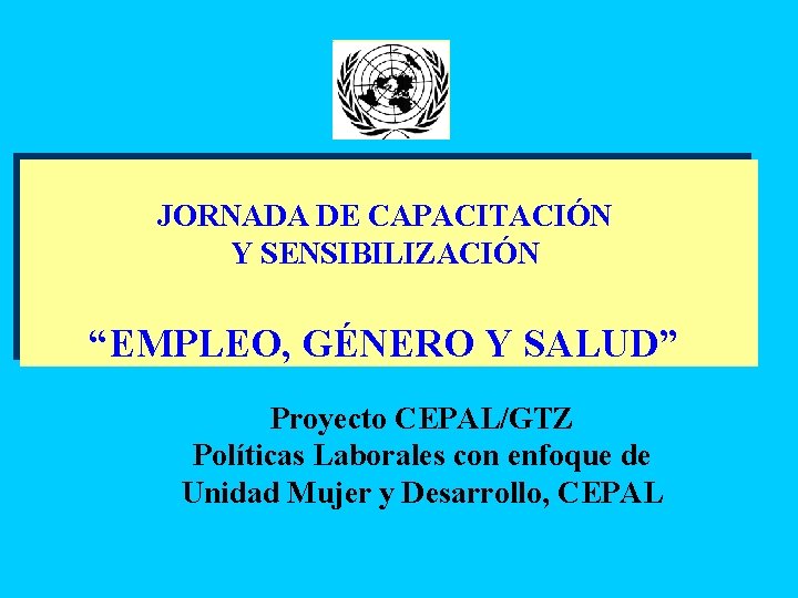 JORNADA DE CAPACITACIÓN Y SENSIBILIZACIÓN “EMPLEO, GÉNERO Y SALUD” Proyecto CEPAL/GTZ Políticas Laborales con