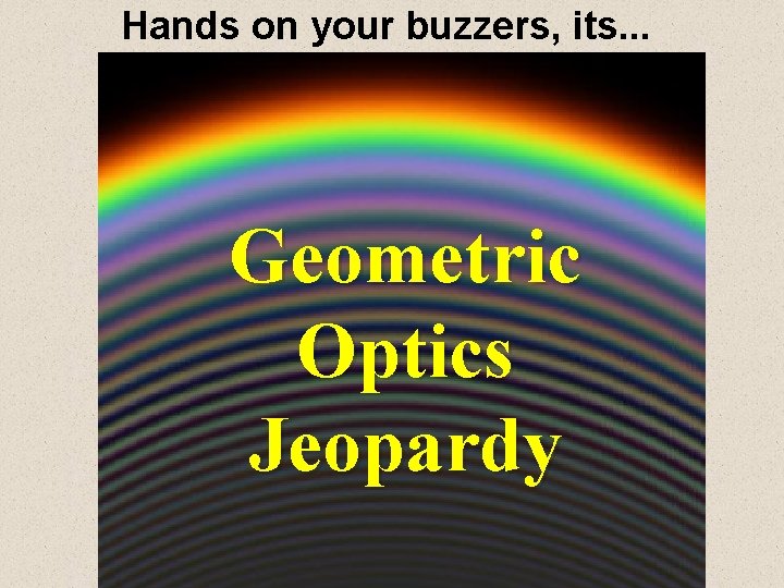 Hands on your buzzers, its. . . Geometric Optics Jeopardy 