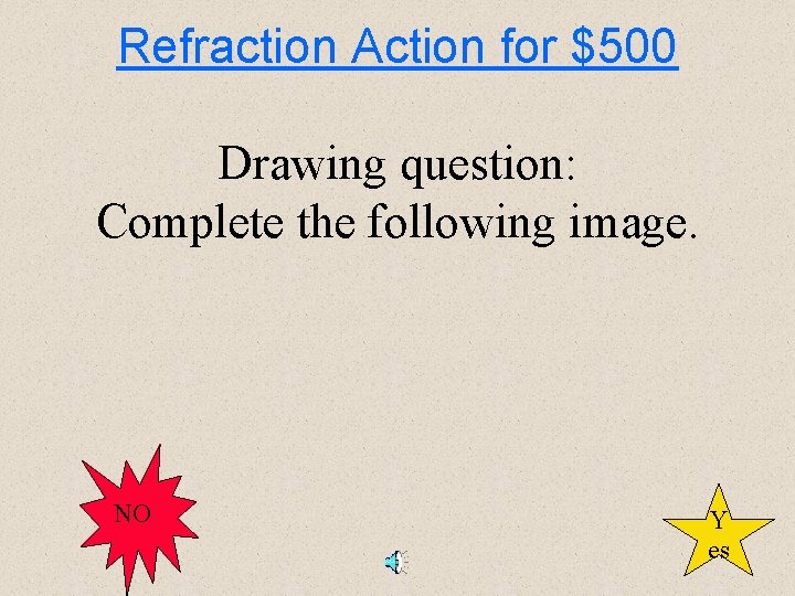 Refraction Action for $500 Drawing question: Complete the following image. NO Y es 