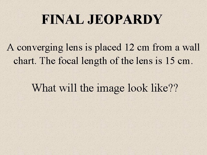 FINAL JEOPARDY A converging lens is placed 12 cm from a wall chart. The