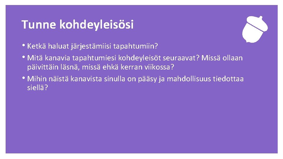 Tunne kohdeyleisösi • Ketkä haluat järjestämiisi tapahtumiin? • Mitä kanavia tapahtumiesi kohdeyleisöt seuraavat? Missä