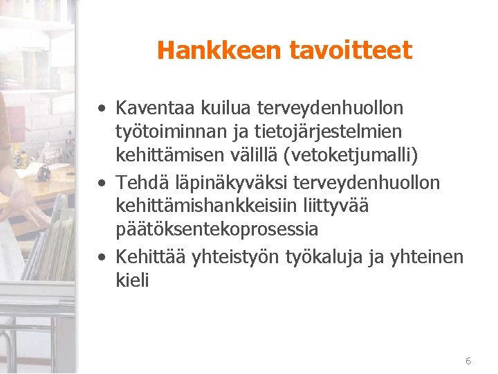 Hankkeen tavoitteet • Kaventaa kuilua terveydenhuollon työtoiminnan ja tietojärjestelmien kehittämisen välillä (vetoketjumalli) • Tehdä