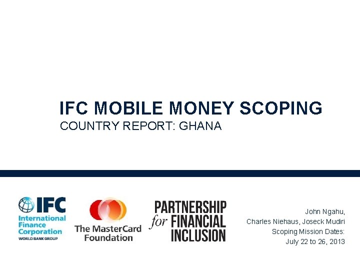 IFC MOBILE MONEY SCOPING COUNTRY REPORT: GHANA John Ngahu, Charles Niehaus, Joseck Mudiri Scoping