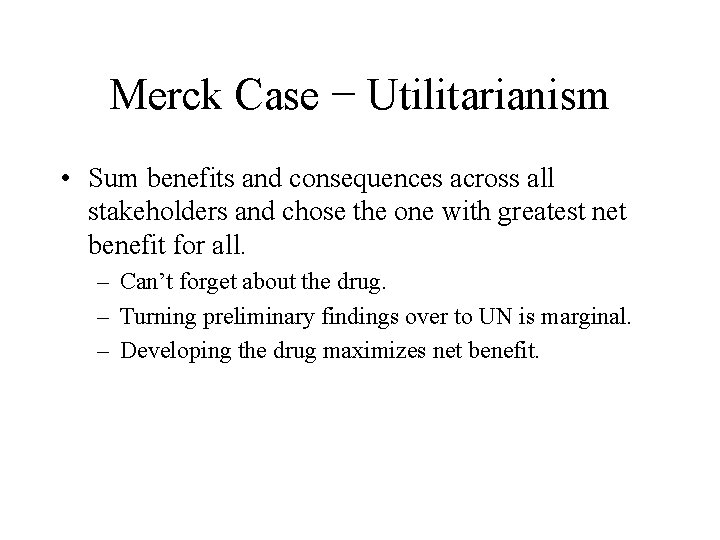 Merck Case − Utilitarianism • Sum benefits and consequences across all stakeholders and chose Merck Case − Utilitarianism • Sum benefits and consequences across all stakeholders and chose
