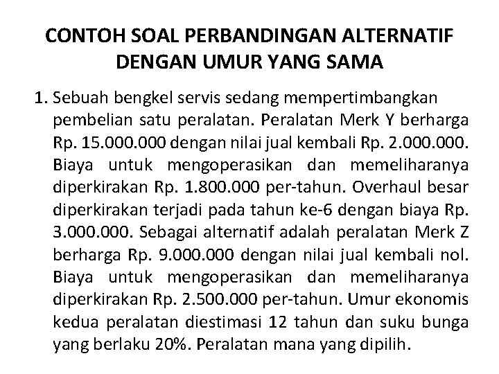 CONTOH SOAL PERBANDINGAN ALTERNATIF DENGAN UMUR YANG SAMA 1. Sebuah bengkel servis sedang mempertimbangkan CONTOH SOAL PERBANDINGAN ALTERNATIF DENGAN UMUR YANG SAMA 1. Sebuah bengkel servis sedang mempertimbangkan