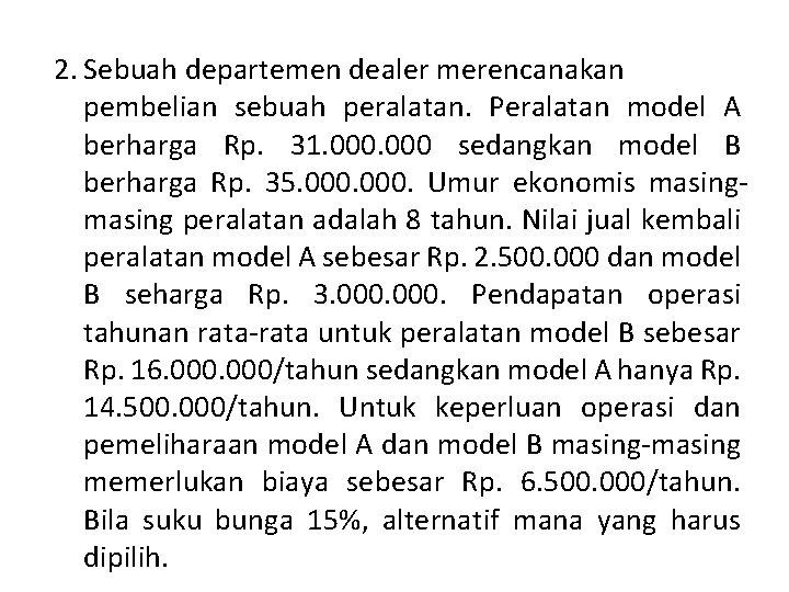 2. Sebuah departemen dealer merencanakan pembelian sebuah peralatan. Peralatan model A berharga Rp. 31. 2. Sebuah departemen dealer merencanakan pembelian sebuah peralatan. Peralatan model A berharga Rp. 31.