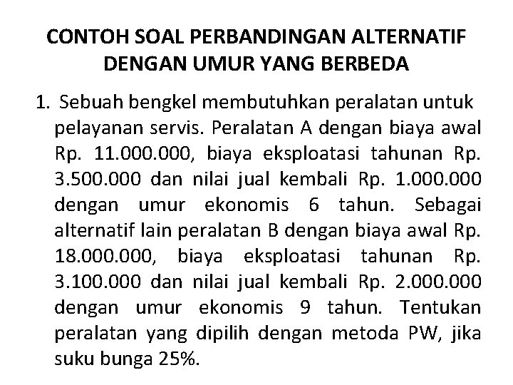 CONTOH SOAL PERBANDINGAN ALTERNATIF DENGAN UMUR YANG BERBEDA 1. Sebuah bengkel membutuhkan peralatan untuk CONTOH SOAL PERBANDINGAN ALTERNATIF DENGAN UMUR YANG BERBEDA 1. Sebuah bengkel membutuhkan peralatan untuk