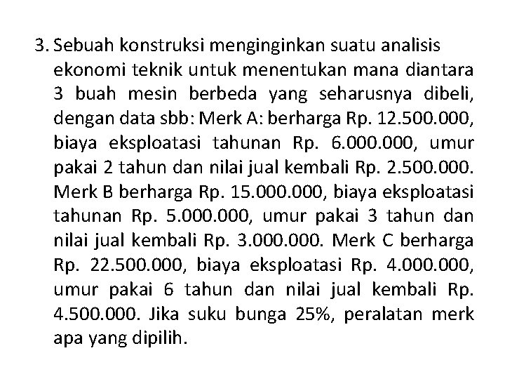 3. Sebuah konstruksi menginginkan suatu analisis ekonomi teknik untuk menentukan mana diantara 3 buah 3. Sebuah konstruksi menginginkan suatu analisis ekonomi teknik untuk menentukan mana diantara 3 buah