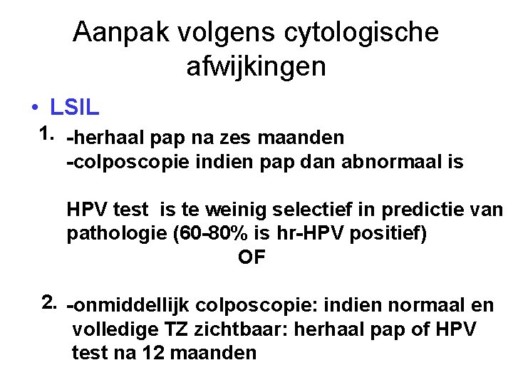 Aanpak volgens cytologische afwijkingen • LSIL 1. -herhaal pap na zes maanden -colposcopie indien Aanpak volgens cytologische afwijkingen • LSIL 1. -herhaal pap na zes maanden -colposcopie indien