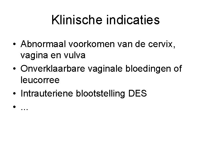 Klinische indicaties • Abnormaal voorkomen van de cervix, vagina en vulva • Onverklaarbare vaginale Klinische indicaties • Abnormaal voorkomen van de cervix, vagina en vulva • Onverklaarbare vaginale