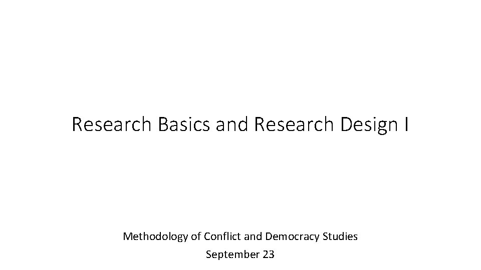 Research Basics and Research Design I Methodology of Conflict and Democracy Studies September 23