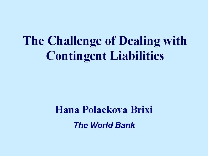 The Challenge of Dealing with Contingent Liabilities Hana Polackova Brixi The World Bank 