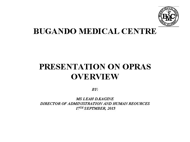 BUGANDO MEDICAL CENTRE PRESENTATION ON OPRAS OVERVIEW BY: MS LEAH D. KAGINE DIRECTOR OF