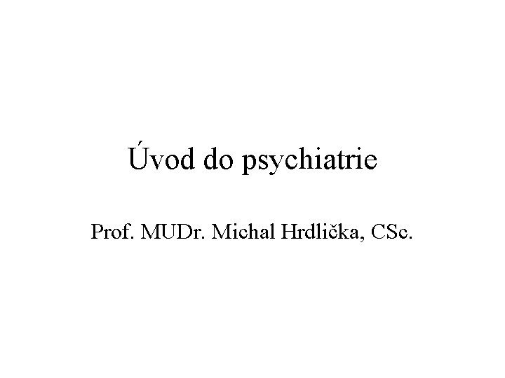 Úvod do psychiatrie Prof. MUDr. Michal Hrdlička, CSc. 