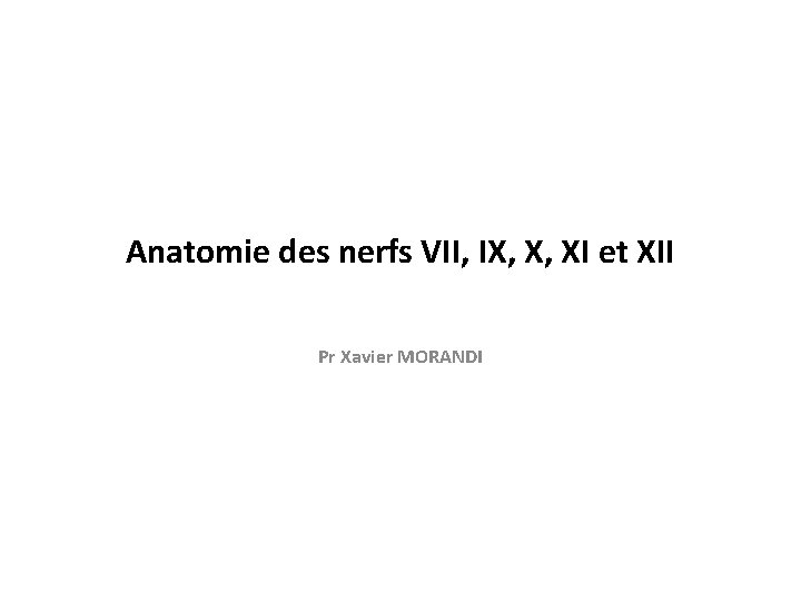 Anatomie des nerfs VII, IX, X, XI et XII Pr Xavier MORANDI 