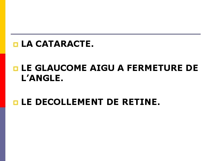 p LA CATARACTE. p LE GLAUCOME AIGU A FERMETURE DE L’ANGLE. p LE DECOLLEMENT