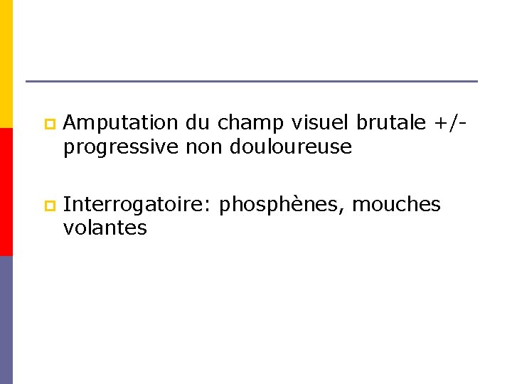 p Amputation du champ visuel brutale +/- progressive non douloureuse p Interrogatoire: phosphènes, mouches