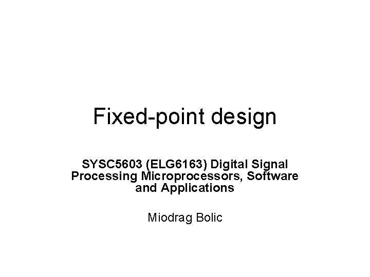 Fixed-point design SYSC 5603 (ELG 6163) Digital Signal Processing Microprocessors, Software and Applications Miodrag