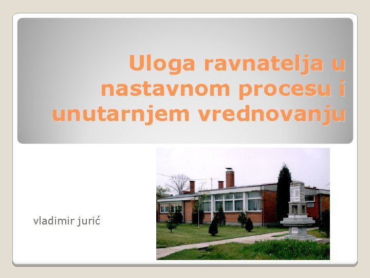 Uloga ravnatelja u nastavnom procesu i unutarnjem vrednovanju vladimir jurić 