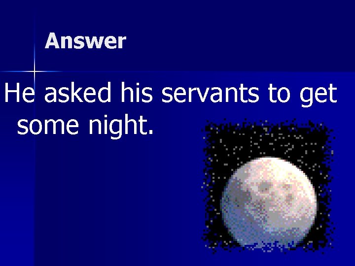 Answer He asked his servants to get some night. 