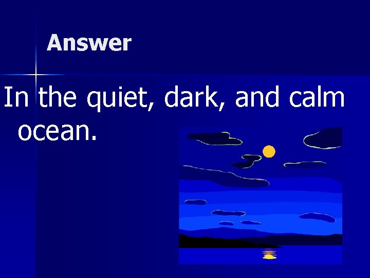 Answer In the quiet, dark, and calm ocean. 