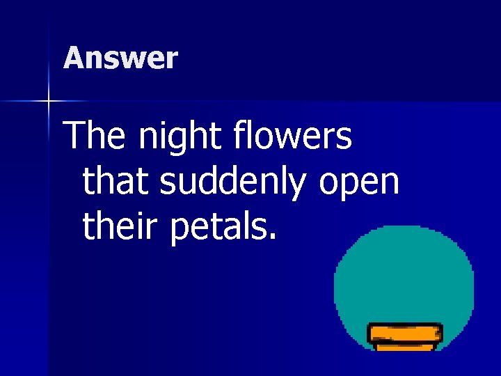 Answer The night flowers that suddenly open their petals. 