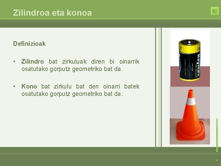 Zilindroa eta konoa Definizioak • Zilindro bat zirkuluak diren bi oinarrik osatutako gorputz geometriko