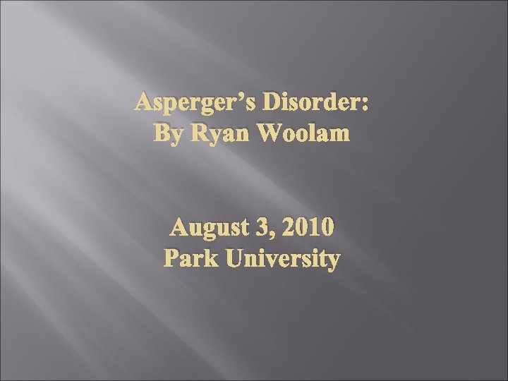 Asperger’s Disorder: By Ryan Woolam August 3, 2010 Park University 